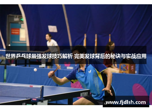 世界乒乓球最强发球技巧解析 完美发球背后的秘诀与实战应用