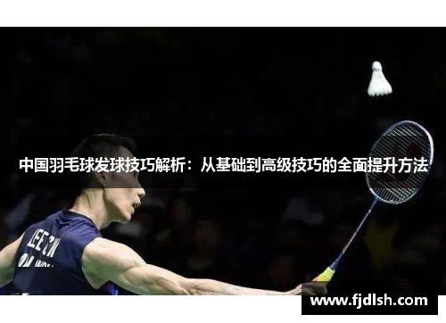 中国羽毛球发球技巧解析：从基础到高级技巧的全面提升方法
