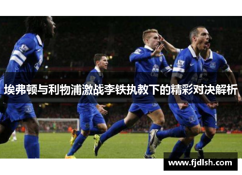 埃弗顿与利物浦激战李铁执教下的精彩对决解析