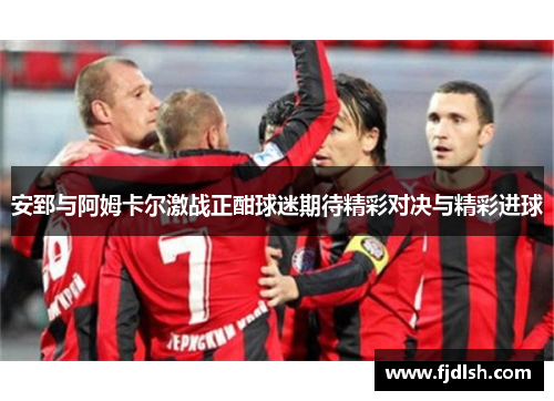 安郅与阿姆卡尔激战正酣球迷期待精彩对决与精彩进球