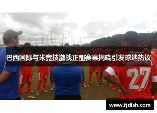 巴西国际与米竞技激战正酣赛果揭晓引发球迷热议