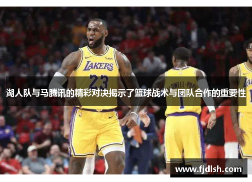 湖人队与马腾讯的精彩对决揭示了篮球战术与团队合作的重要性