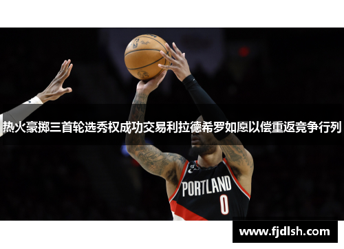 热火豪掷三首轮选秀权成功交易利拉德希罗如愿以偿重返竞争行列