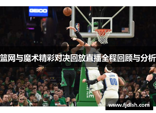 篮网与魔术精彩对决回放直播全程回顾与分析