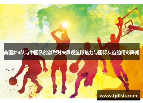 美国梦8队与中国队的激烈对决展现篮球魅力与国际友谊的精彩瞬间