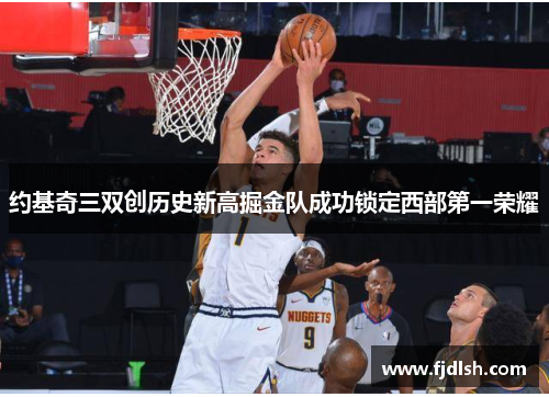 约基奇三双创历史新高掘金队成功锁定西部第一荣耀