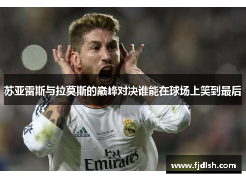 苏亚雷斯与拉莫斯的巅峰对决谁能在球场上笑到最后