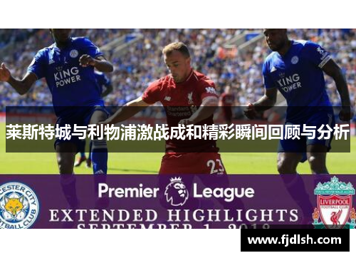 莱斯特城与利物浦激战成和精彩瞬间回顾与分析