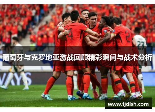葡萄牙与克罗地亚激战回顾精彩瞬间与战术分析