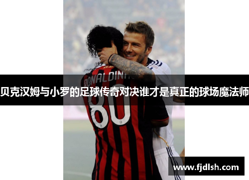 贝克汉姆与小罗的足球传奇对决谁才是真正的球场魔法师