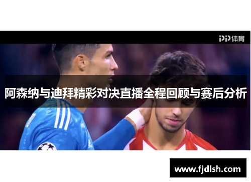 阿森纳与迪拜精彩对决直播全程回顾与赛后分析