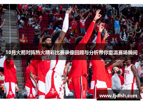 10月火箭对阵热火精彩比赛录像回顾与分析带你重温赛场瞬间