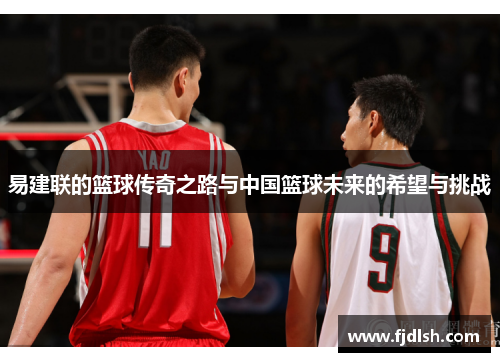 易建联的篮球传奇之路与中国篮球未来的希望与挑战