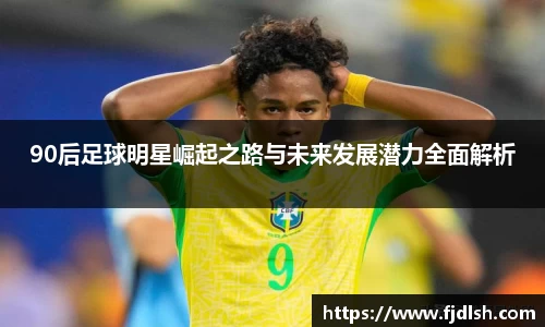 90后足球明星崛起之路与未来发展潜力全面解析