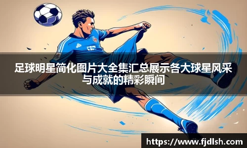 足球明星简化图片大全集汇总展示各大球星风采与成就的精彩瞬间